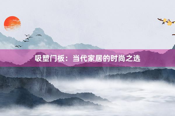 吸塑门板：当代家居的时尚之选